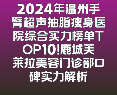 2024年温州手臂超声抽脂瘦身医院综合实力榜单TOP10！鹿城芙莱拉美容门诊部口碑实力解析