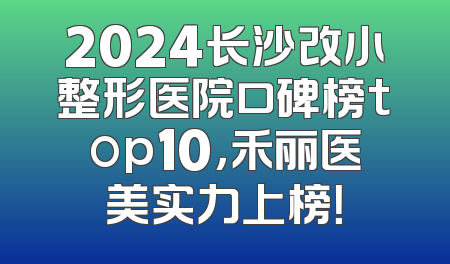 2024长沙改小整形医院口碑榜top10，禾丽医美实力上榜！
