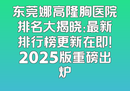 东莞娜高隆胸医院排名大揭晓：最新排行榜更新在即！2025版重磅出炉