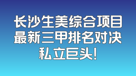 长沙生美综合项目最新三甲排名对决私立巨头！