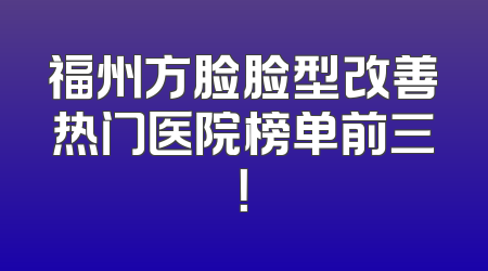 福州方脸脸型改善热门医院榜单前三！