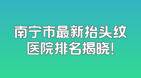 南宁市最新抬头纹医院排名揭晓！