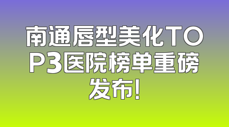南通唇型美化TOP3医院榜单重磅发布！