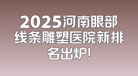 2025河南眼部线条雕塑医院新排名出炉！