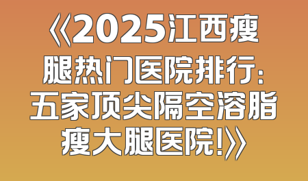《2025江西瘦腿热门医院排行：五家顶尖隔空溶脂瘦大腿医院！》