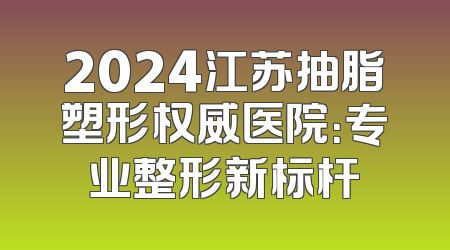 2024江苏抽脂塑形权威医院：专业整形新标杆