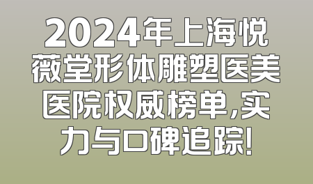 2024年上海悦薇堂形体雕塑医美医院权威榜单，实力与口碑追踪！
