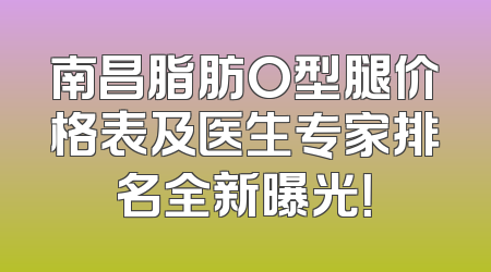 南昌脂肪O型腿价格表及医生专家排名全新曝光！