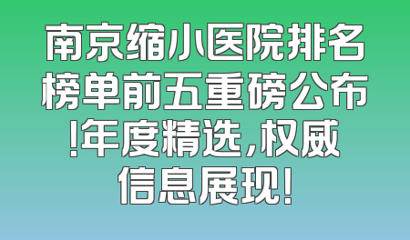 南京缩小医院排名榜单前五重磅公布！年度精选，权威信息展现！