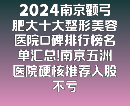 2024南京颧弓肥大十大整形美容医院口碑排行榜名单汇总！南京五洲医院硬核推荐入股不亏