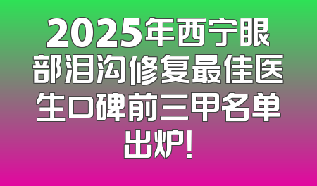 2025年西宁眼部泪沟修复最佳医生口碑前三甲名单出炉！
