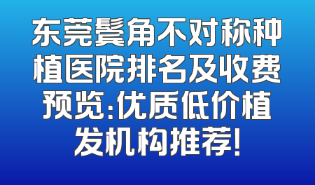 东莞鬓角不对称种植医院排名及收费预览：优质低价植发机构推荐！