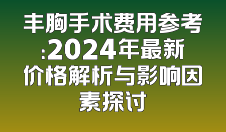 丰胸手术费用参考：2024年最新价格解析与影响因素探讨