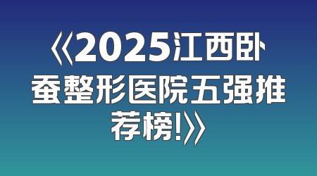 《2025江西卧蚕整形医院五强推荐榜！》