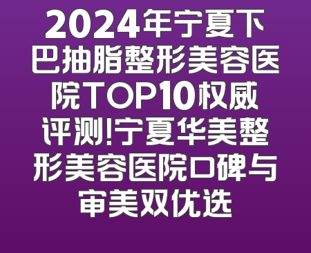 2024年宁夏下巴抽脂整形美容医院TOP10权威评测！宁夏华美整形美容医院口碑与审美双优选