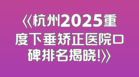《杭州2025重度下垂矫正医院口碑排名揭晓！》