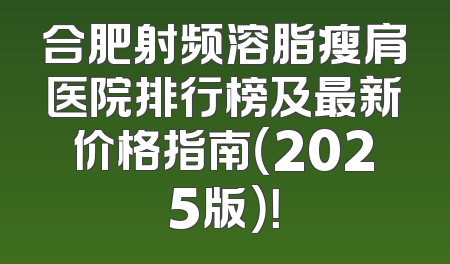 合肥射频溶脂瘦肩医院排行榜及最新价格指南（2025版）！