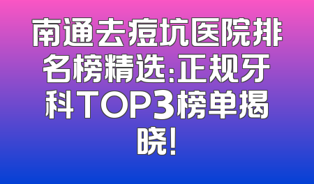 南通去痘坑医院排名榜精选：正规牙科TOP3榜单揭晓！
