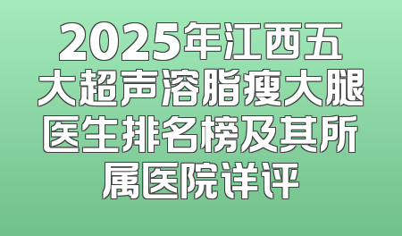 2025年江西五大超声溶脂瘦大腿医生排名榜及其所属医院详评