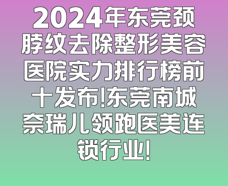 2024年东莞颈脖纹去除整形美容医院实力排行榜前十发布！东莞南城奈瑞儿领跑医美连锁行业！