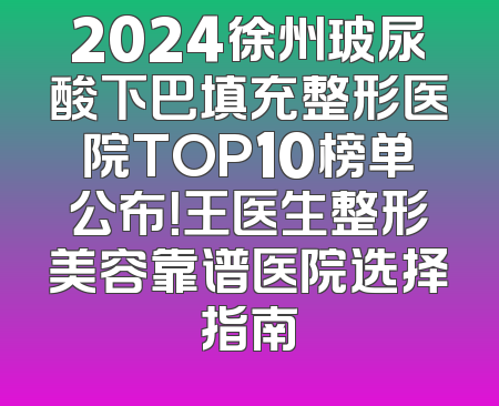 2024徐州玻尿酸下巴填充整形医院TOP10榜单公布！王医生整形美容靠谱医院选择指南