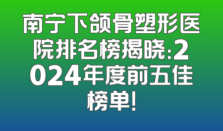南宁下颌骨塑形医院排名榜揭晓：2024年度前五佳榜单！
