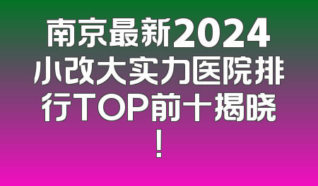 南京最新2024小改大实力医院排行TOP前十揭晓！