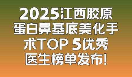2025江西胶原蛋白鼻基底美化手术TOP 5优秀医生榜单发布！
