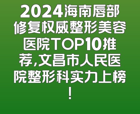 2024海南唇部修复权威整形美容医院TOP10推荐，文昌市人民医院整形科实力上榜！
