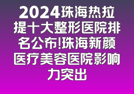 2024珠海热拉提十大整形医院排名公布！珠海新颜医疗美容医院影响力突出