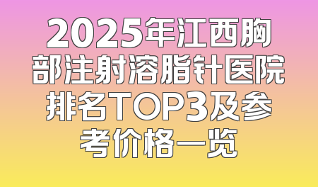 2025年江西胸部注射溶脂针医院排名TOP3及参考价格一览