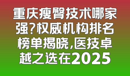 重庆瘦臀技术哪家强？权威机构排名榜单揭晓，医技卓越之选在2025
