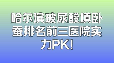 哈尔滨玻尿酸填卧蚕排名前三医院实力PK！