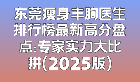 东莞瘦身丰胸医生排行榜最新高分盘点：专家实力大比拼（2025版）