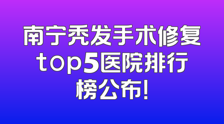 南宁秃发手术修复top5医院排行榜公布！