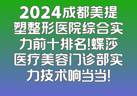 2024成都美提塑整形医院综合实力前十排名！蝶莎医疗美容门诊部实力技术响当当！