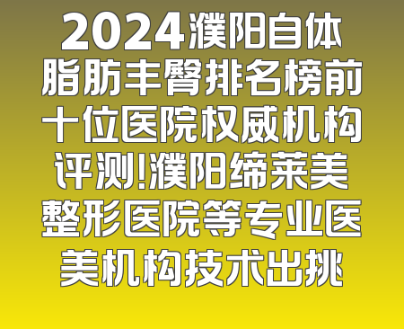 2024濮阳自体脂肪丰臀排名榜前十位医院权威机构评测！濮阳缔莱美整形医院等专业医美机构技术出挑