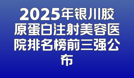 2025年银川胶原蛋白注射美容医院排名榜前三强公布