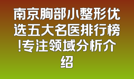 南京胸部小整形优选五大名医排行榜！专注领域分析介绍
