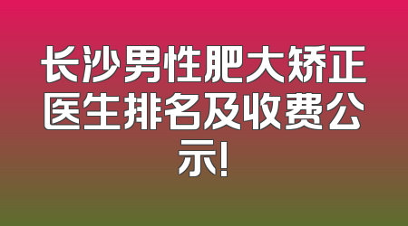 长沙男性肥大矫正医生排名及收费公示!