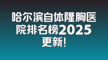 哈尔滨自体隆胸医院排名榜2025更新！