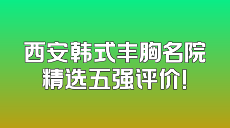 西安韩式丰胸名院精选五强评价!