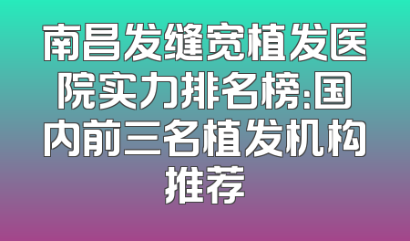 南昌发缝宽植发医院实力排名榜：国内前三名植发机构推荐