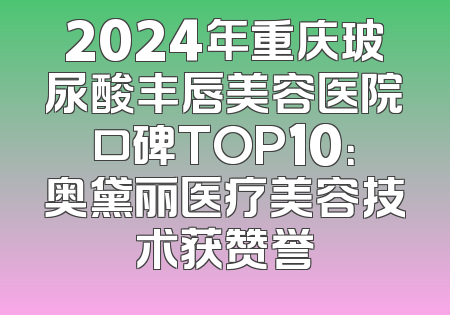 2024年重庆玻尿酸丰唇美容医院口碑TOP10：奥黛丽医疗美容技术获赞誉