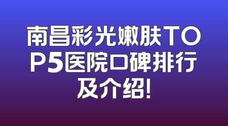南昌彩光嫩肤TOP5医院口碑排行及介绍！