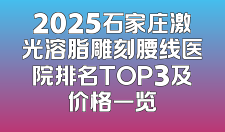 2025石家庄激光溶脂雕刻腰线医院排名TOP3及价格一览