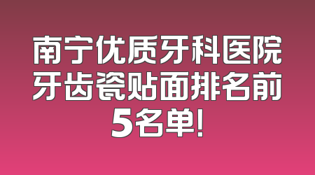 南宁优质牙科医院牙齿瓷贴面排名前5名单！