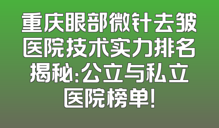 重庆眼部微针去皱医院技术实力排名揭秘：公立与私立医院榜单！