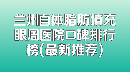 兰州自体脂肪填充眼周医院口碑排行榜（最新推荐）