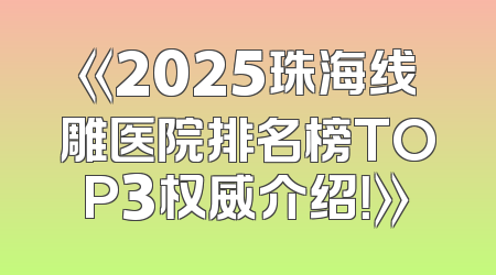 《2025珠海线雕医院排名榜TOP3权威介绍！》